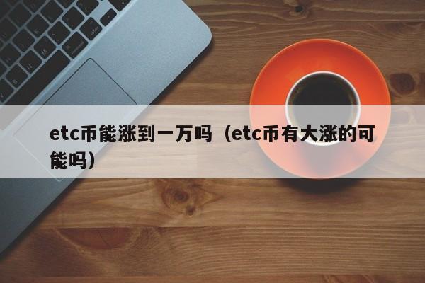 etc币能涨到一万吗（etc币有大涨的可能吗）