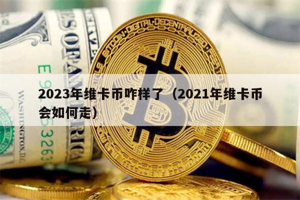2023年维卡币咋样了（2021年维卡币会如何走）