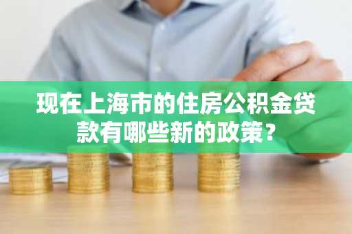 现在上海市的住房公积金贷款有哪些新的政策？
