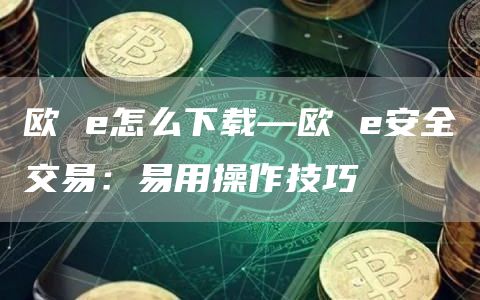 欧 e怎么下载—欧 e安全交易：易用操作技巧