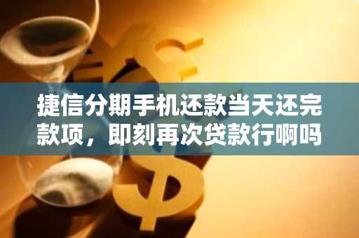 捷信分期手机还款当天还完款项，即刻再次贷款行啊吗？