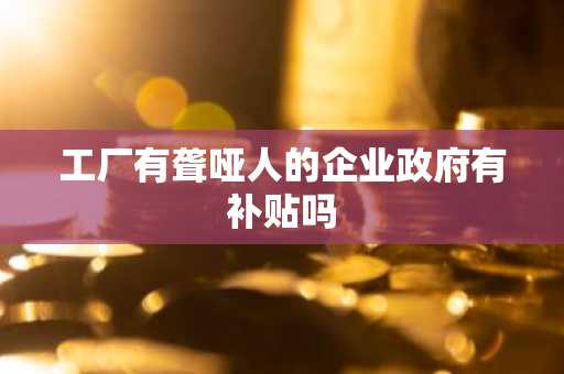 工厂有聋哑人的企业政府有补贴吗
