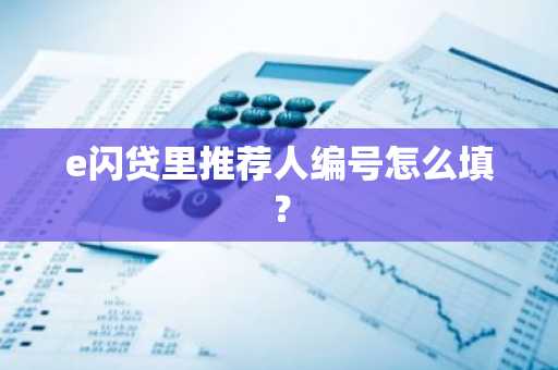 e闪贷里推荐人编号怎么填？