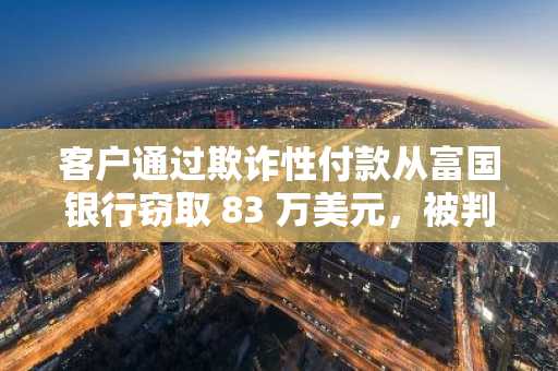 客户通过欺诈性付款从富国银行窃取 83 万美元，被判入狱