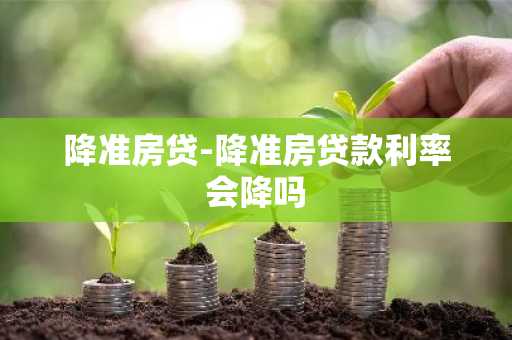 降准房贷-降准房贷款利率会降吗