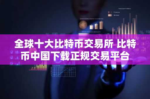 全球十大比特币交易所 比特币中国下载正规交易平台
