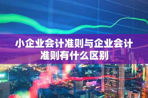 小企业会计准则与企业会计准则有什么区别