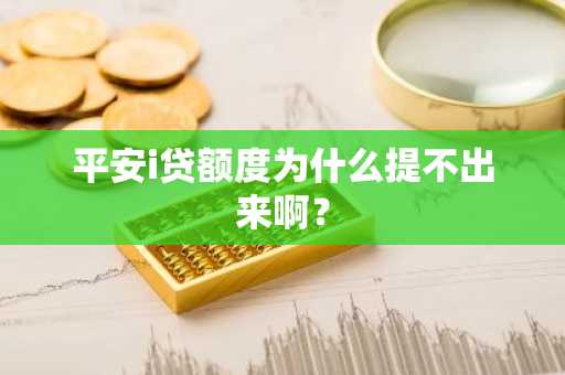 平安i贷额度为什么提不出来啊？