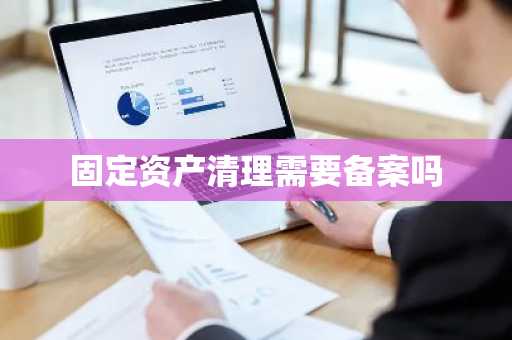 固定资产清理需要备案吗