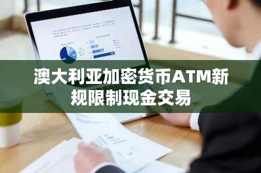 澳大利亚加密货币ATM新规限制现金交易