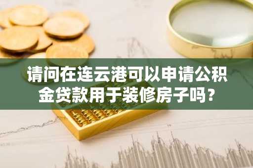 请问在连云港可以申请公积金贷款用于装修房子吗？