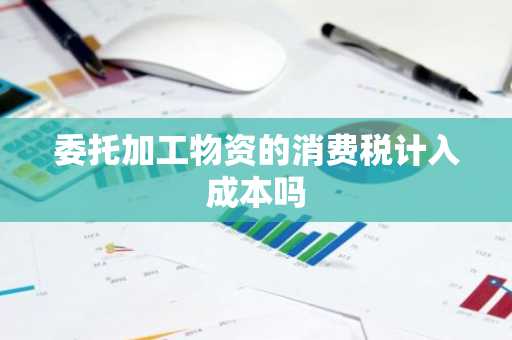 委托加工物资的消费税计入成本吗
