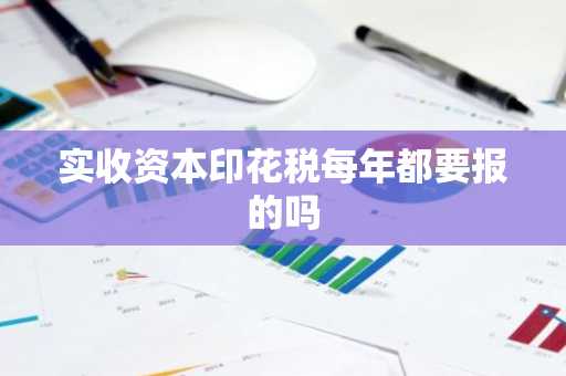 实收资本印花税每年都要报的吗
