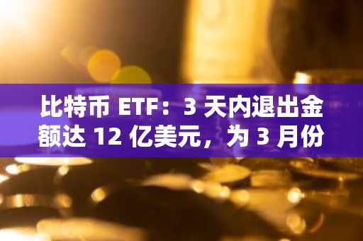 比特币 ETF：3 天内退出金额达 12 亿美元，为 3 月份以来最高——现在怎么办？