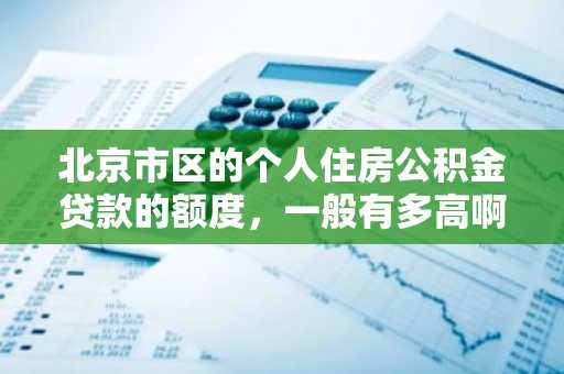 北京市区的个人住房公积金贷款的额度，一般有多高啊？