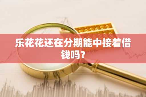 乐花花还在分期能中接着借钱吗？