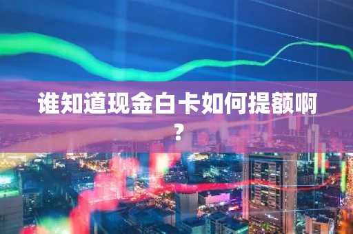 谁知道现金白卡如何提额啊？