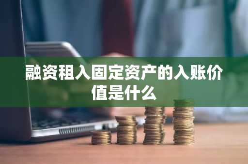 融资租入固定资产的入账价值是什么