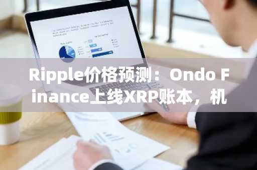 Ripple价格预测：Ondo Finance上线XRP账本，机构需求推动XRP迈向8美元