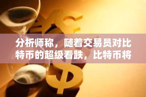 分析师称，随着交易员对比特币的超级看跌，比特币将爆发式增长至历史新高