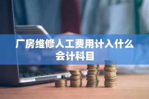 厂房维修人工费用计入什么会计科目