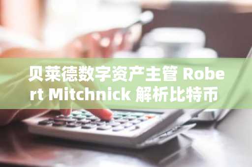 贝莱德数字资产主管 Robert Mitchnick 解析比特币 ETF 成功背后的关键驱动因素