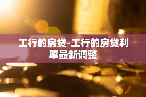 工行的房贷-工行的房贷利率最新调整