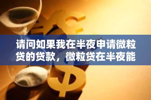 请问如果我在半夜申请微粒贷的贷款，微粒贷在半夜能下款吗？