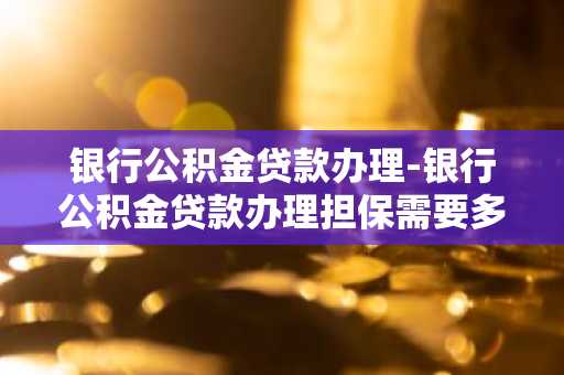 银行公积金贷款办理-银行公积金贷款办理担保需要多少时间
