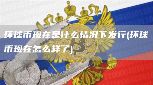 环球币现在是什么情况下发行 - 环球币现在怎么样了