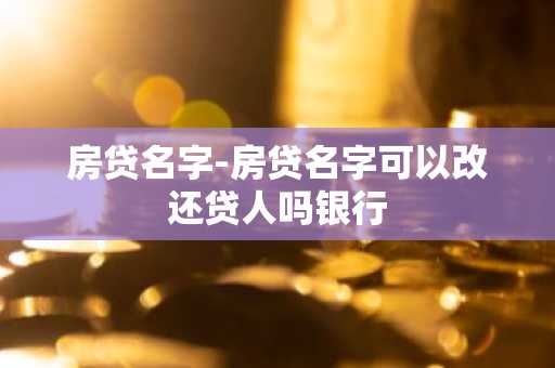 房贷名字-房贷名字可以改还贷人吗银行