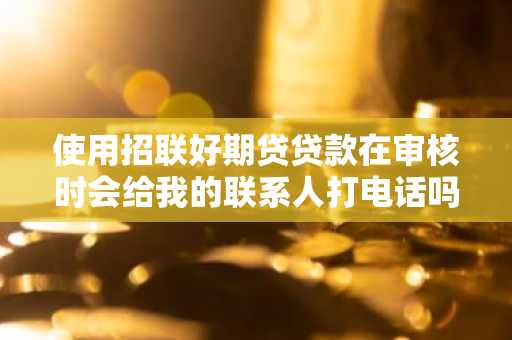 使用招联好期贷贷款在审核时会给我的联系人打电话吗？