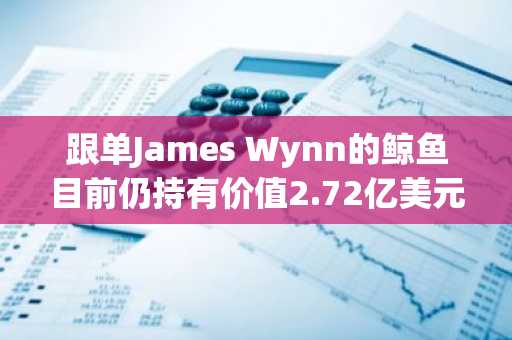 跟单James Wynn的鲸鱼目前仍持有价值2.72亿美元的高倍BTC、ETH多单