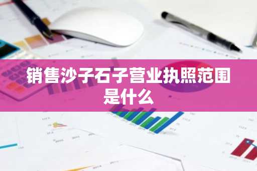销售沙子石子营业执照范围是什么