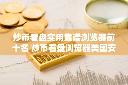 炒币看盘实用靠谱浏览器前十名 炒币看盘浏览器美国安卓排行榜