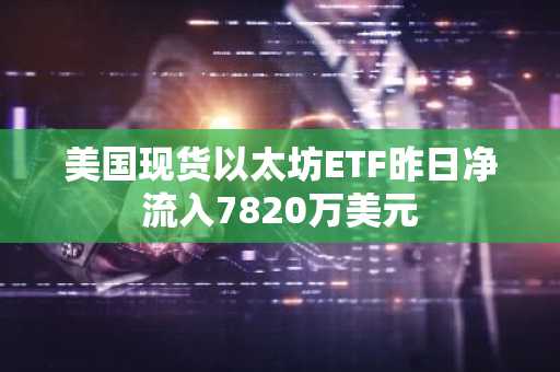 美国现货以太坊ETF昨日净流入7820万美元