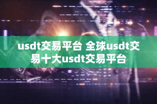 usdt交易平台 全球usdt交易十大usdt交易平台