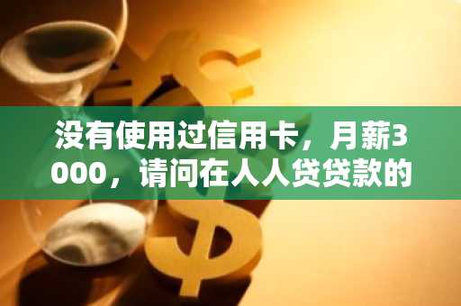 没有使用过信用卡，月薪3000，请问在人人贷贷款的话可以借多少钱？