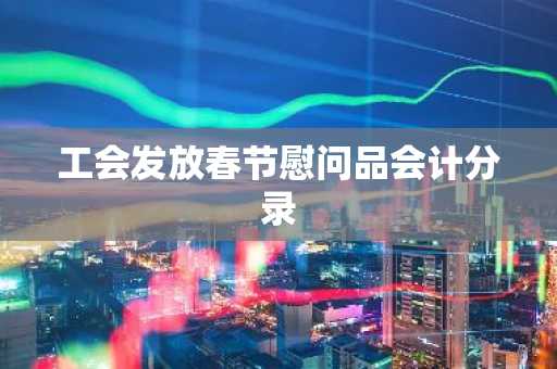 工会发放春节慰问品会计分录