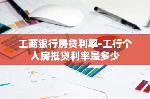 工商银行房贷利率-工行个人房抵贷利率是多少