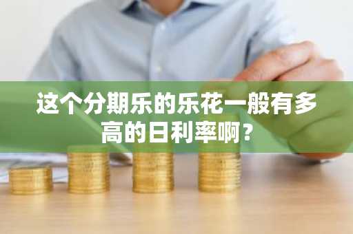 这个分期乐的乐花一般有多高的日利率啊？