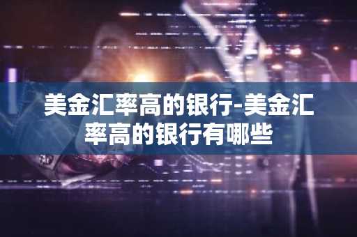 美金汇率高的银行-美金汇率高的银行有哪些
