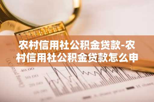 农村信用社公积金贷款-农村信用社公积金贷款怎么申请