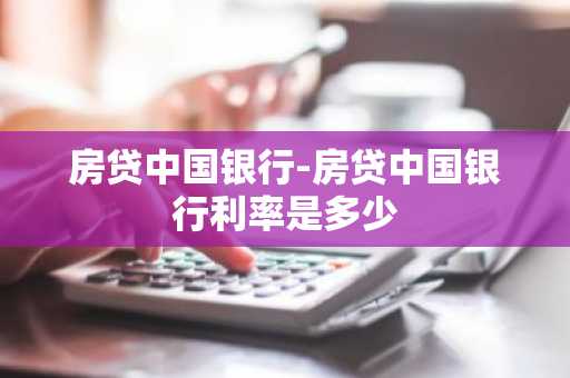 房贷中国银行-房贷中国银行利率是多少