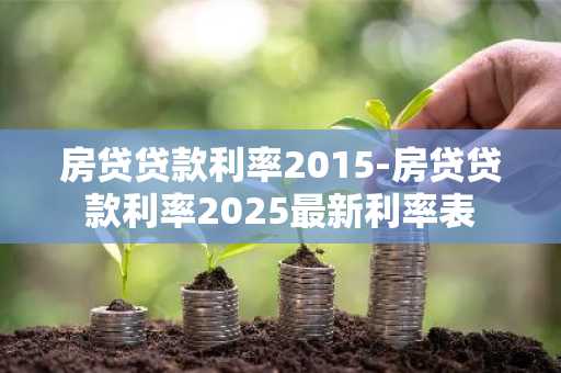 房贷贷款利率2015-房贷贷款利率2025最新利率表
