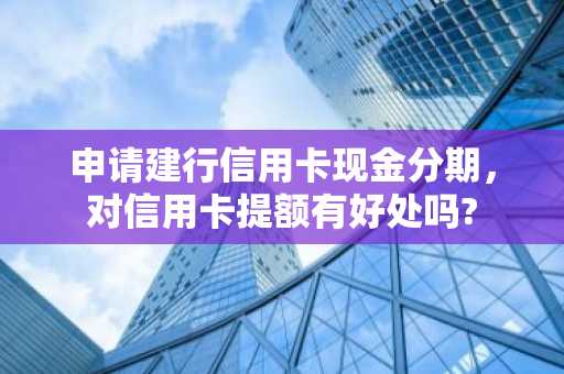 申请建行信用卡现金分期，对信用卡提额有好处吗?