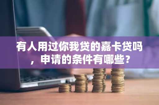 有人用过你我贷的嘉卡贷吗，申请的条件有哪些？