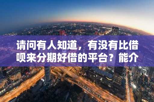 请问有人知道，有没有比借呗来分期好借的平台？能介绍一下吗？