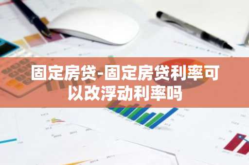 固定房贷-固定房贷利率可以改浮动利率吗