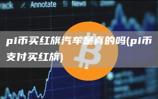 pi币买红旗汽车是真的吗 - pi币支付买红旗